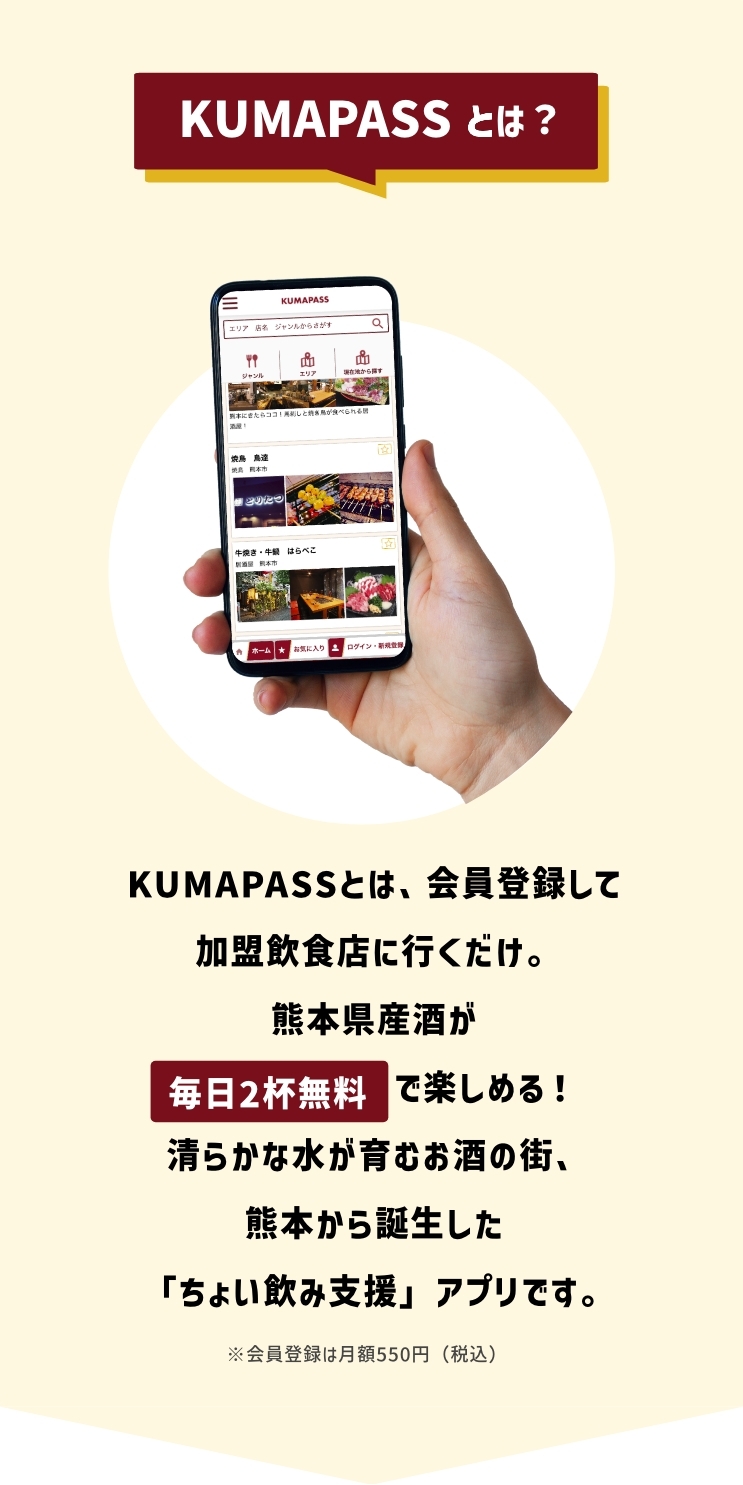 KUMAPASSとは、会員登録して加盟飲食店に行くだけ。熊本県産酒が毎日2杯無料 で楽しめる！清らかな水が育むお酒の街、熊本から誕生した「ちょい飲み支援」アプリです。※会員登録は月額550円（税込）